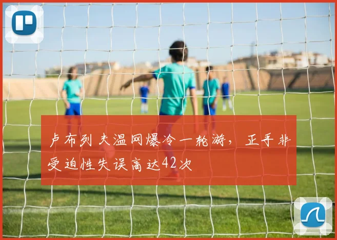 卢布列夫温网爆冷一轮游,正手非受迫性失误高达42次