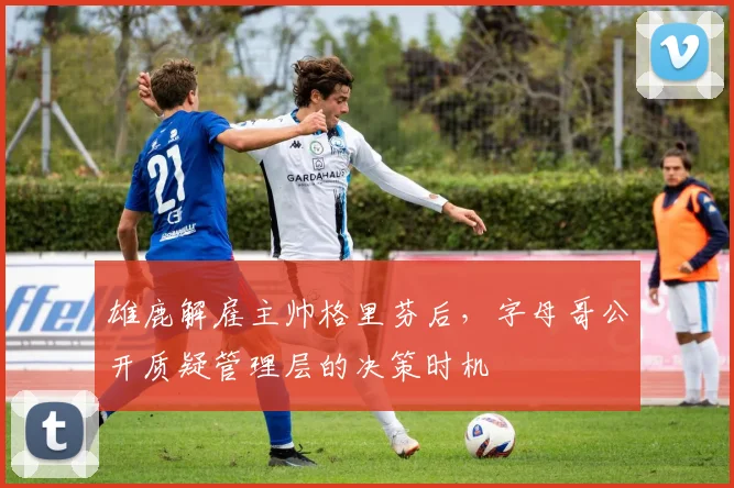 雄鹿解雇主帅格里芬后，字母哥公开质疑管理层的决策时机