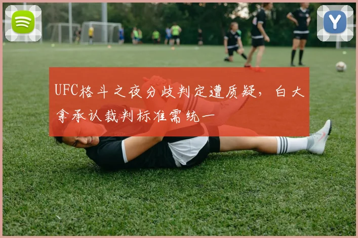 UFC格斗之夜分歧判定遭质疑，白大拿承认裁判标准需统一